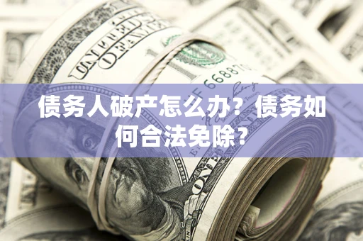 济南债务人破产怎么办？债务如何合法免除？