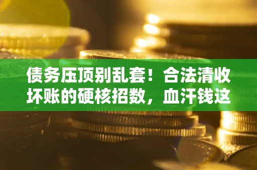 济南债务压顶别乱套！合法清收坏账的硬核招数，血汗钱这样死守不丢
