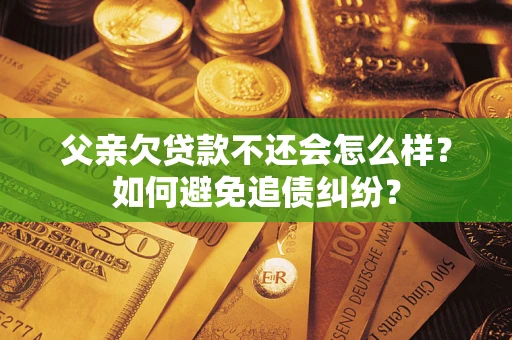 济南父亲欠贷款不还会怎么样？如何避免追债纠纷？