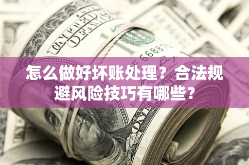 济南怎么做好坏账处理？合法规避风险技巧有哪些？