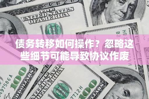 济南债务转移如何操作？忽略这些细节可能导致协议作废