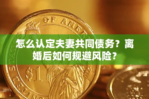 济南怎么认定夫妻共同债务？离婚后如何规避风险？
